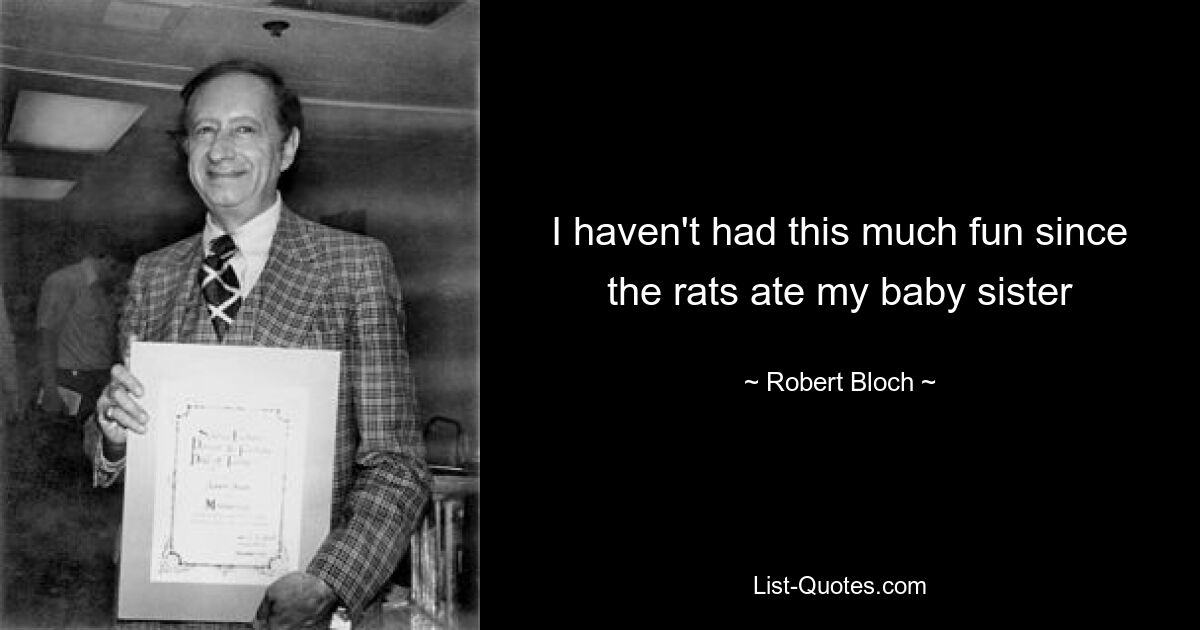 I haven't had this much fun since the rats ate my baby sister — © Robert Bloch