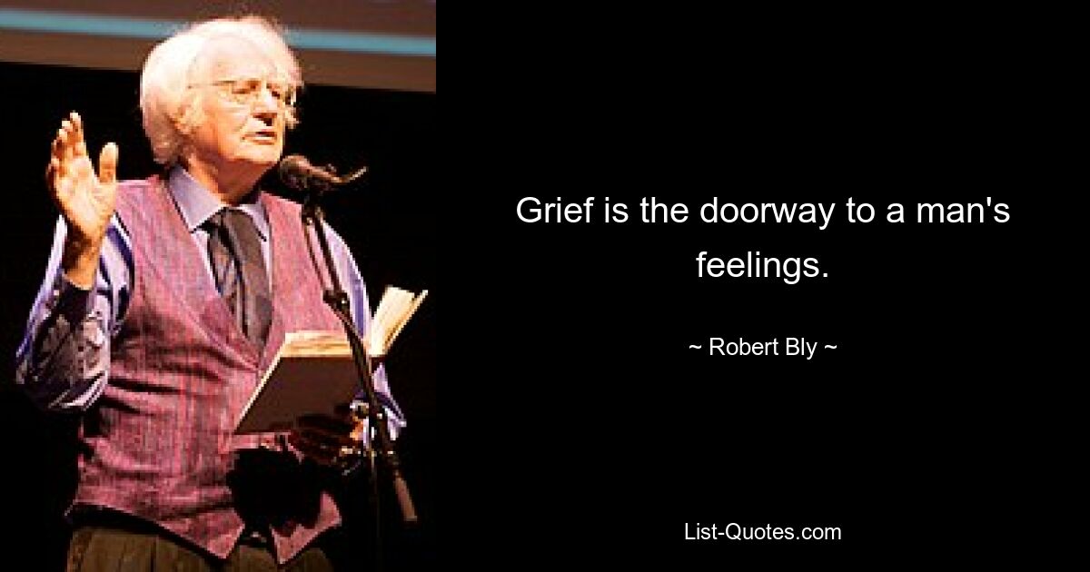 Grief is the doorway to a man's feelings. — © Robert Bly