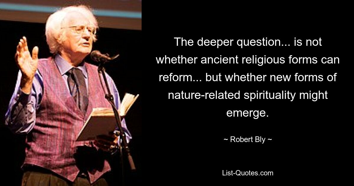 The deeper question... is not whether ancient religious forms can reform... but whether new forms of nature-related spirituality might emerge. — © Robert Bly