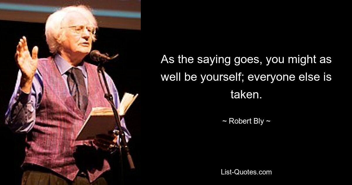 As the saying goes, you might as well be yourself; everyone else is taken. — © Robert Bly