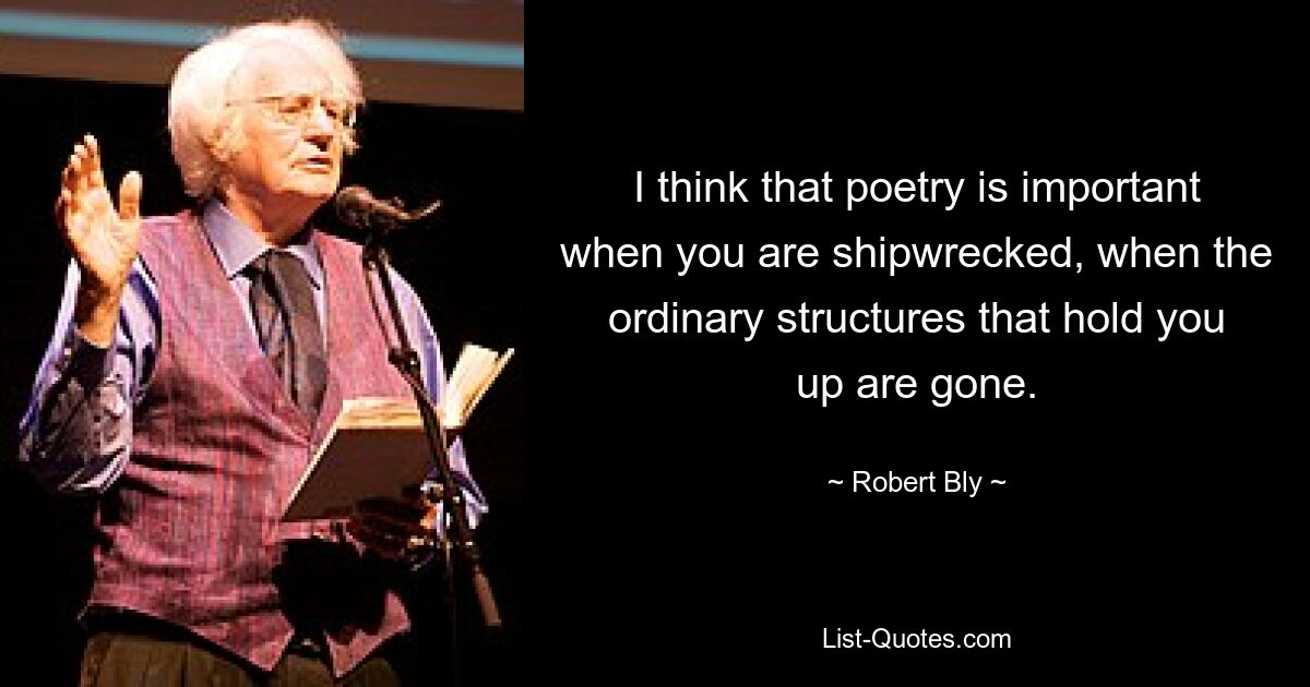 I think that poetry is important when you are shipwrecked, when the ordinary structures that hold you up are gone. — © Robert Bly