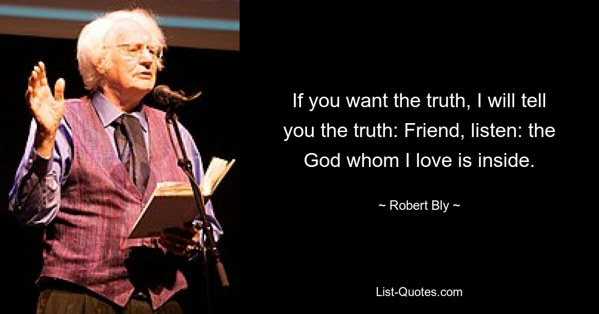 If you want the truth, I will tell you the truth: Friend, listen: the God whom I love is inside. — © Robert Bly