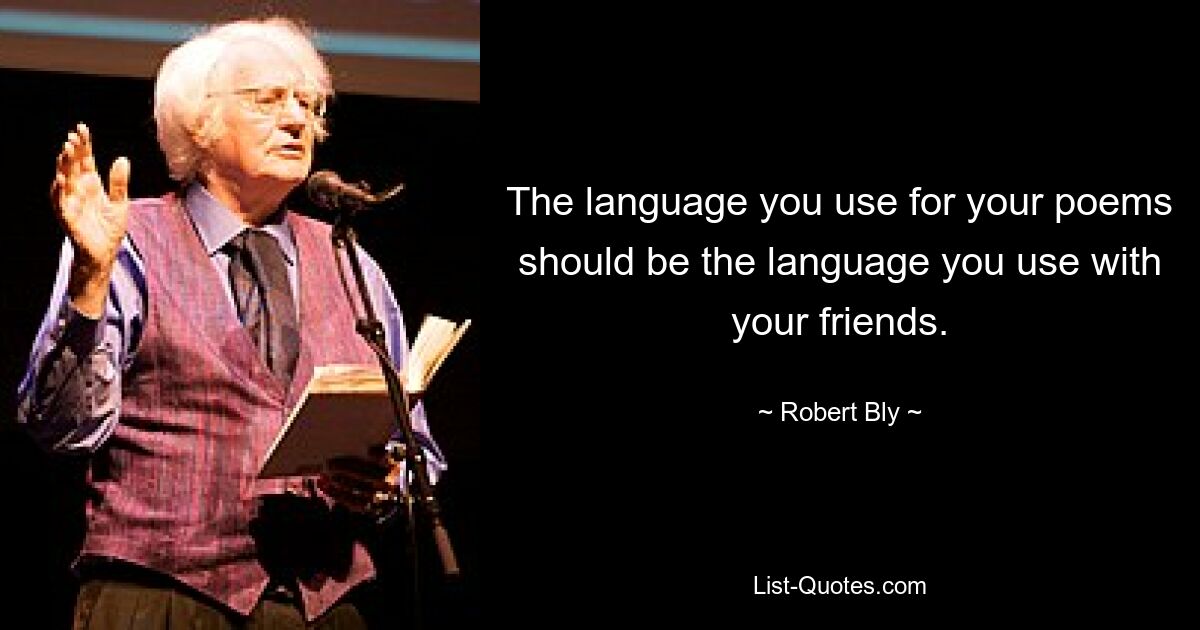 The language you use for your poems should be the language you use with your friends. — © Robert Bly