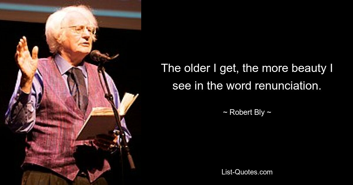 The older I get, the more beauty I see in the word renunciation. — © Robert Bly