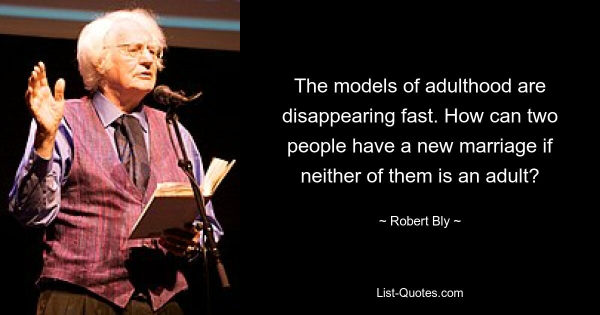 The models of adulthood are disappearing fast. How can two people have a new marriage if neither of them is an adult? — © Robert Bly