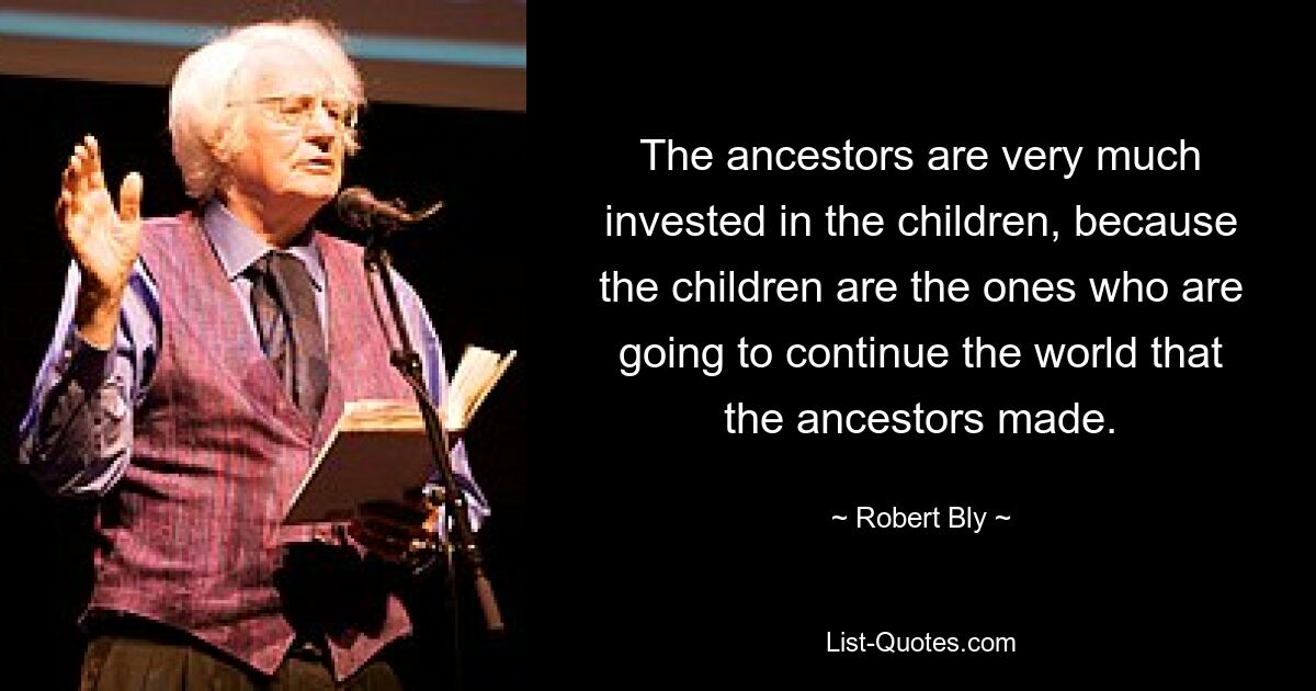 The ancestors are very much invested in the children, because the children are the ones who are going to continue the world that the ancestors made. — © Robert Bly