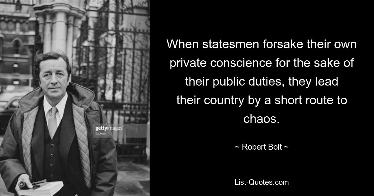 When statesmen forsake their own private conscience for the sake of their public duties, they lead their country by a short route to chaos. — © Robert Bolt