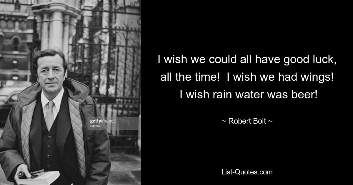 I wish we could all have good luck, all the time!  I wish we had wings!  I wish rain water was beer! — © Robert Bolt