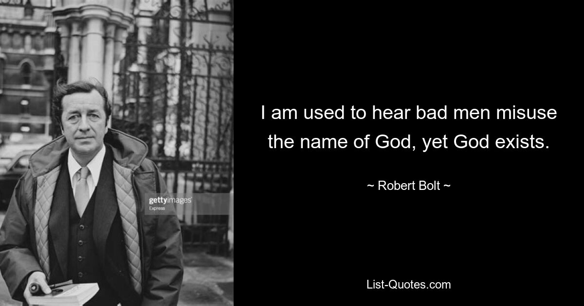 I am used to hear bad men misuse the name of God, yet God exists. — © Robert Bolt