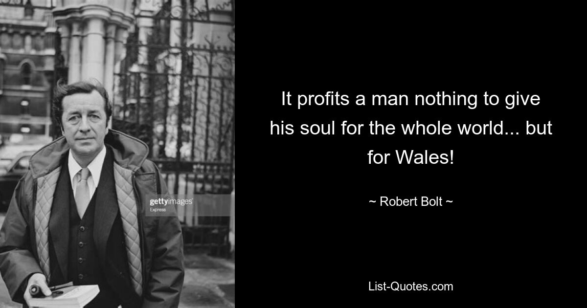 It profits a man nothing to give his soul for the whole world... but for Wales! — © Robert Bolt