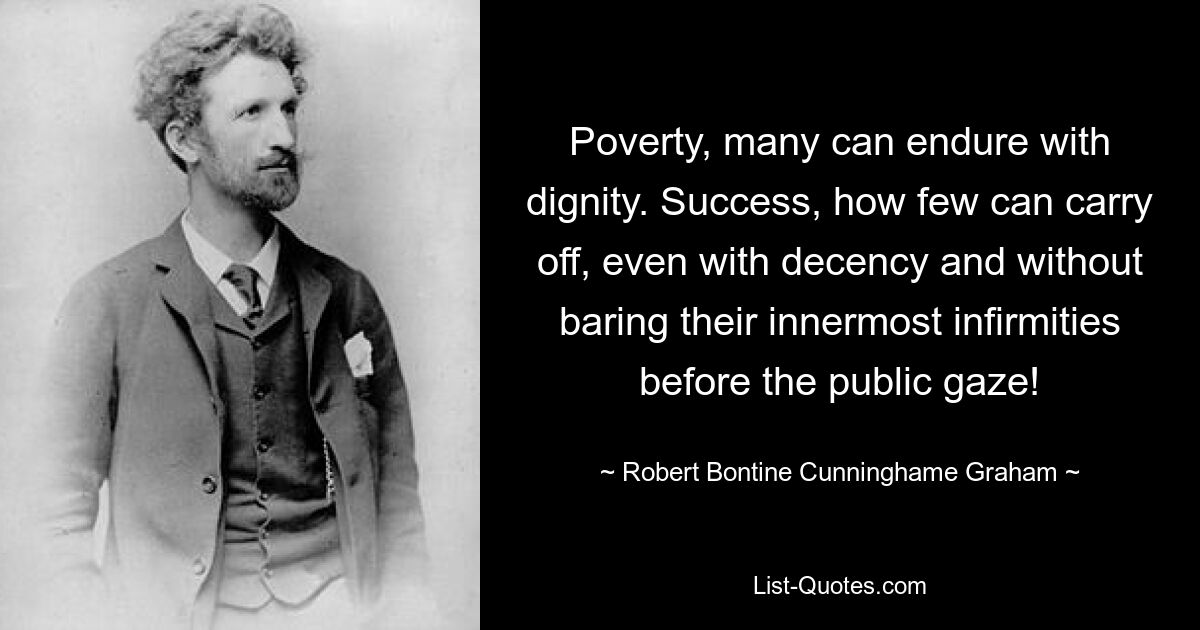 Poverty, many can endure with dignity. Success, how few can carry off, even with decency and without baring their innermost infirmities before the public gaze! — © Robert Bontine Cunninghame Graham