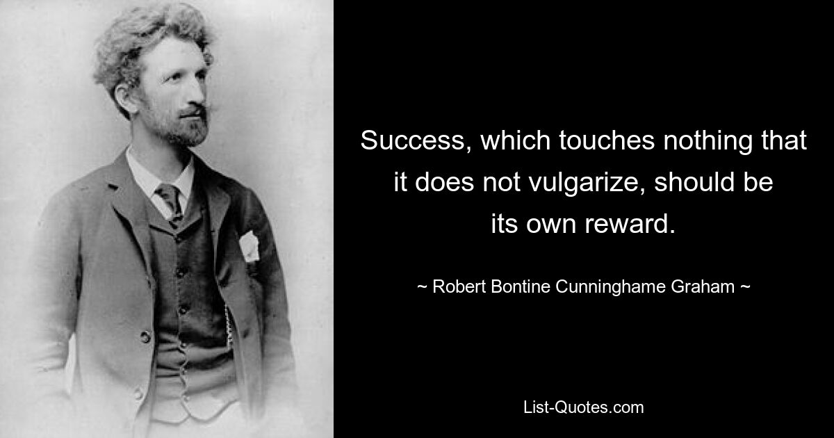 Success, which touches nothing that it does not vulgarize, should be its own reward. — © Robert Bontine Cunninghame Graham