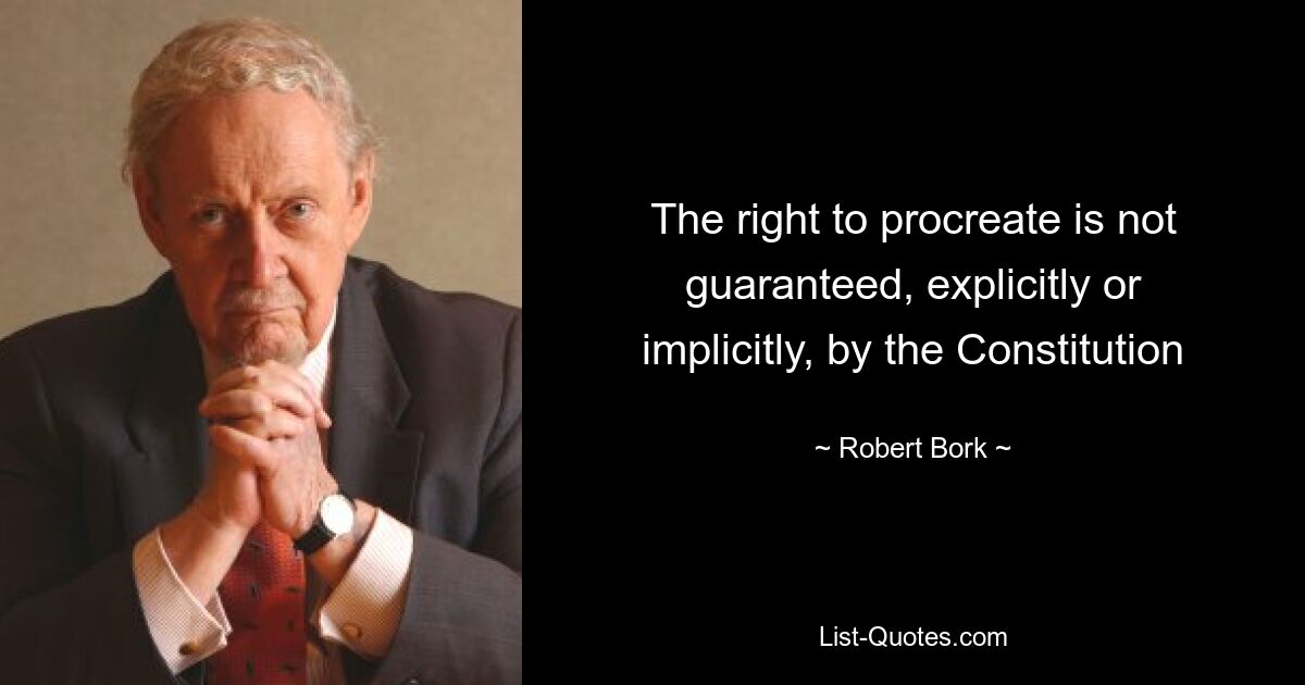 The right to procreate is not guaranteed, explicitly or implicitly, by the Constitution — © Robert Bork