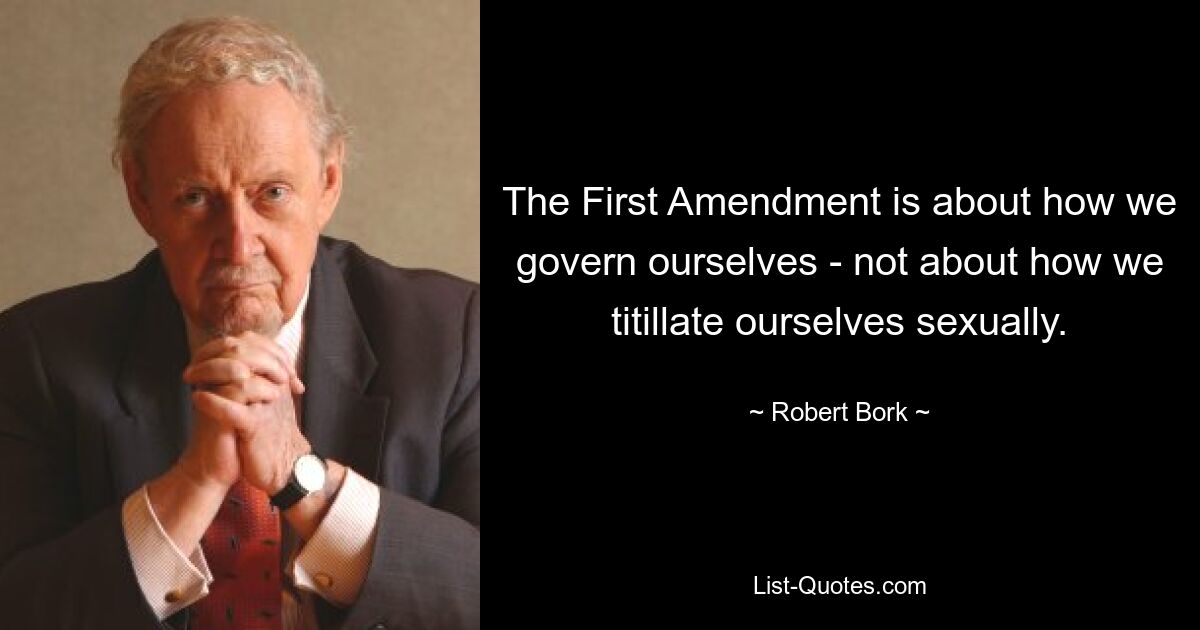 The First Amendment is about how we govern ourselves - not about how we titillate ourselves sexually. — © Robert Bork