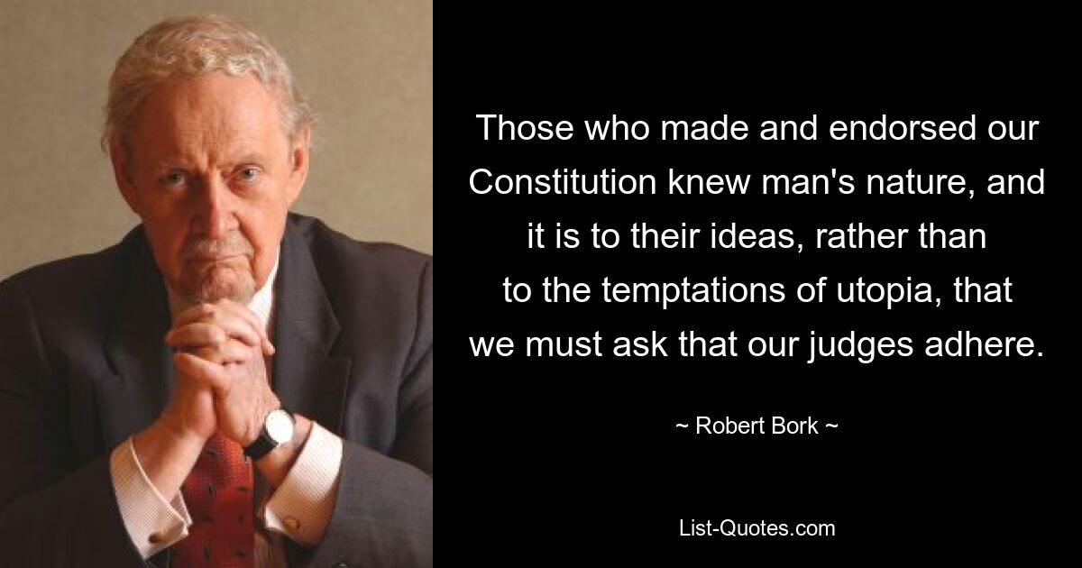 Those who made and endorsed our Constitution knew man's nature, and it is to their ideas, rather than to the temptations of utopia, that we must ask that our judges adhere. — © Robert Bork