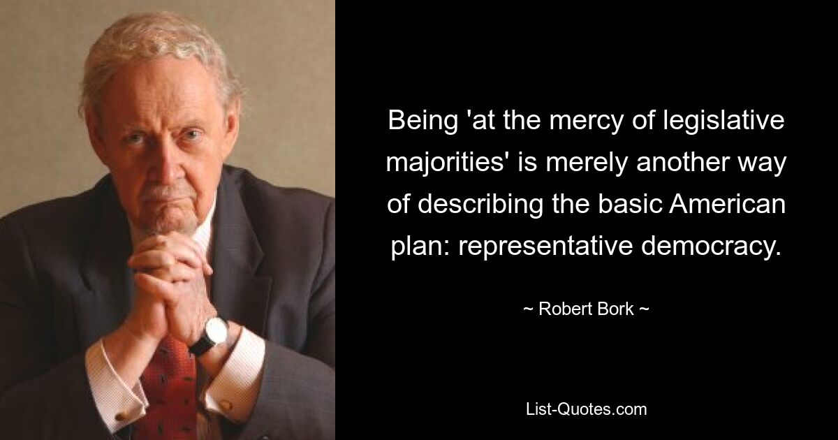 Being 'at the mercy of legislative majorities' is merely another way of describing the basic American plan: representative democracy. — © Robert Bork