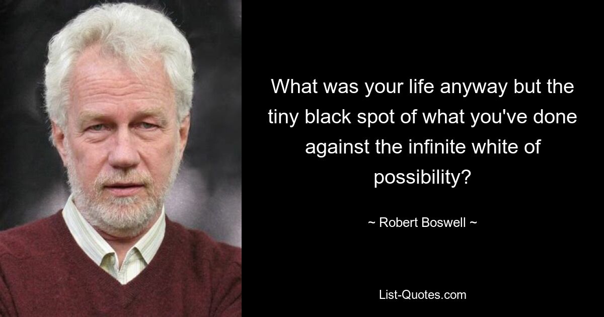 What was your life anyway but the tiny black spot of what you've done against the infinite white of possibility? — © Robert Boswell