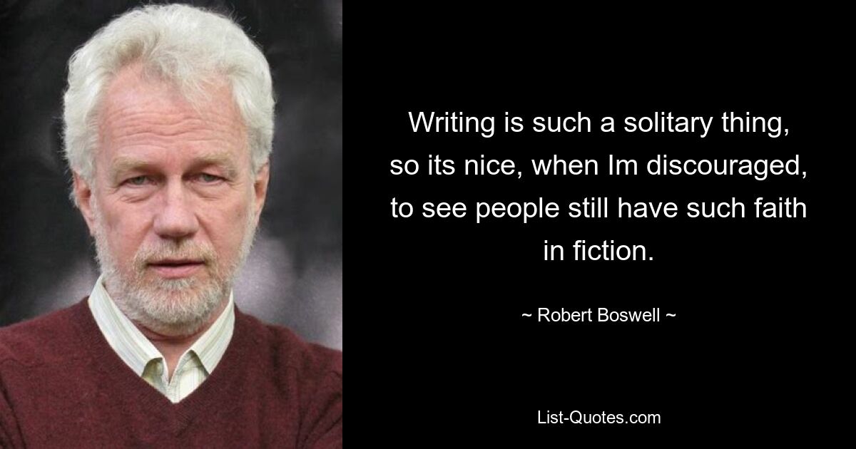 Writing is such a solitary thing, so its nice, when Im discouraged, to see people still have such faith in fiction. — © Robert Boswell