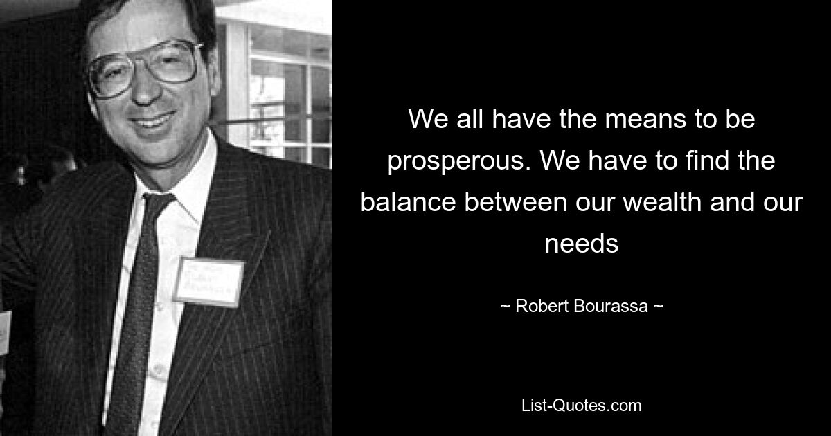 We all have the means to be prosperous. We have to find the balance between our wealth and our needs — © Robert Bourassa