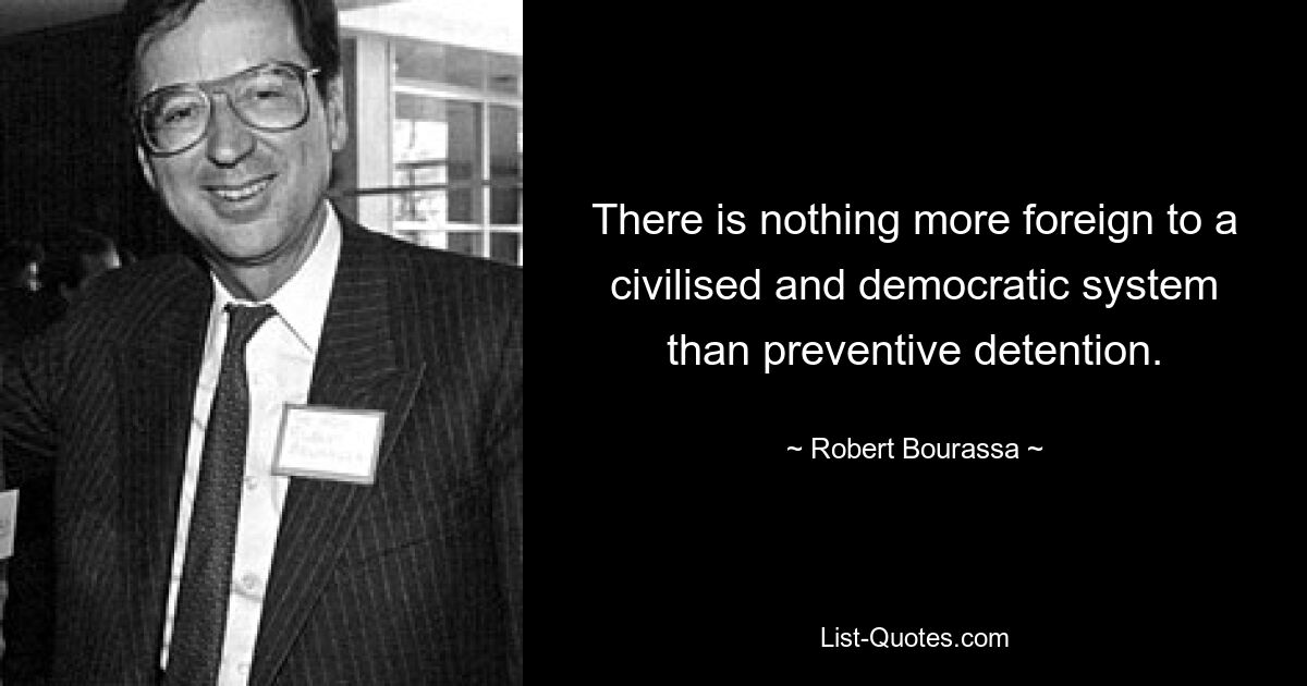 There is nothing more foreign to a civilised and democratic system than preventive detention. — © Robert Bourassa