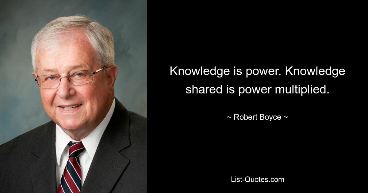 Knowledge is power. Knowledge shared is power multiplied. — © Robert Boyce