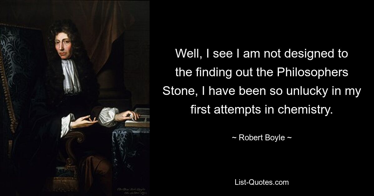 Well, I see I am not designed to the finding out the Philosophers Stone, I have been so unlucky in my first attempts in chemistry. — © Robert Boyle