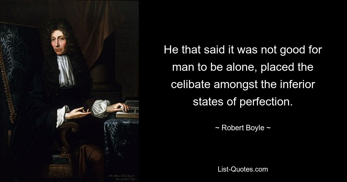 He that said it was not good for man to be alone, placed the celibate amongst the inferior states of perfection. — © Robert Boyle