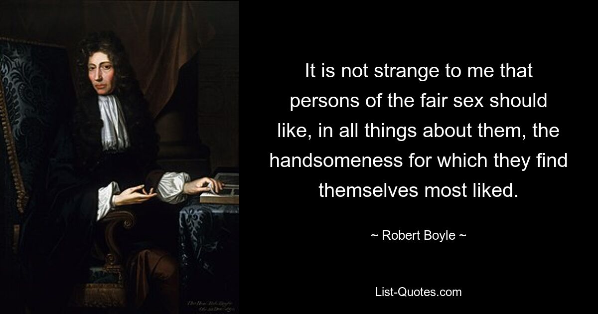 It is not strange to me that persons of the fair sex should like, in all things about them, the handsomeness for which they find themselves most liked. — © Robert Boyle