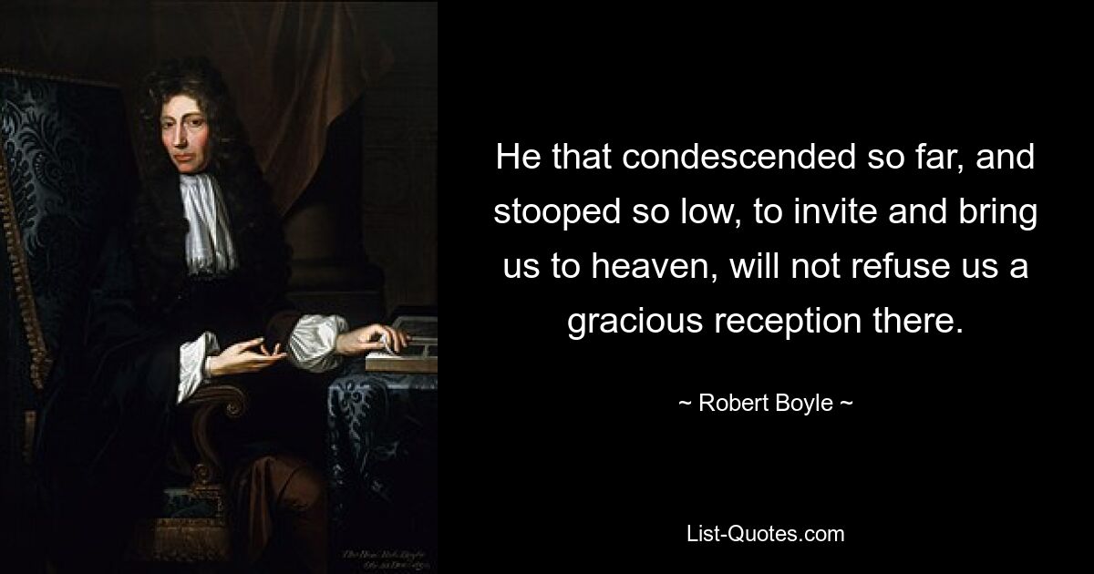 He that condescended so far, and stooped so low, to invite and bring us to heaven, will not refuse us a gracious reception there. — © Robert Boyle