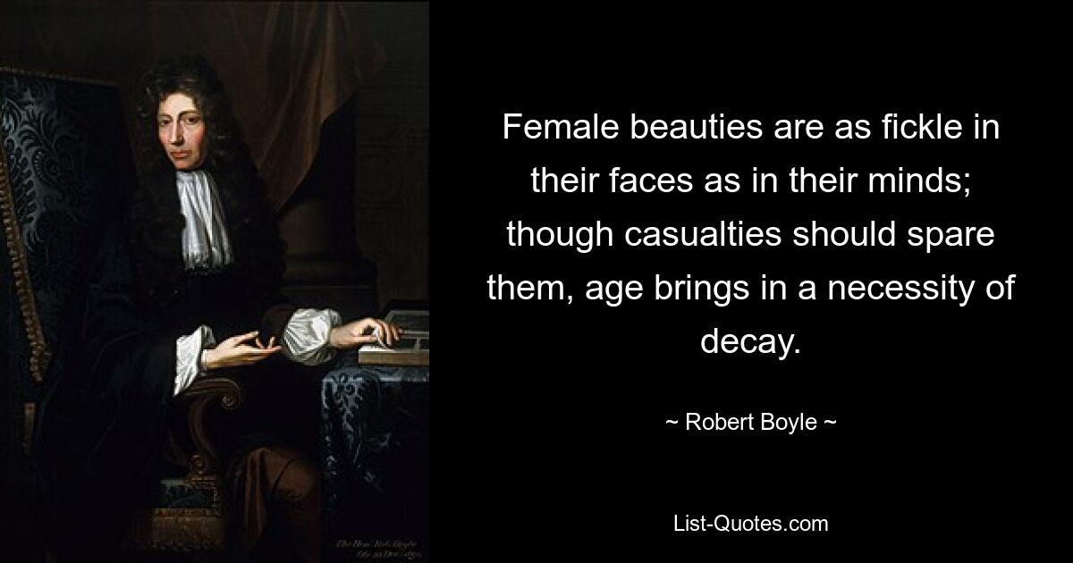 Female beauties are as fickle in their faces as in their minds; though casualties should spare them, age brings in a necessity of decay. — © Robert Boyle