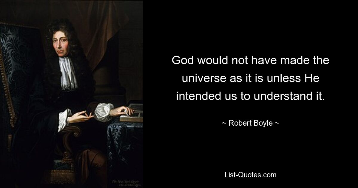 God would not have made the universe as it is unless He intended us to understand it. — © Robert Boyle