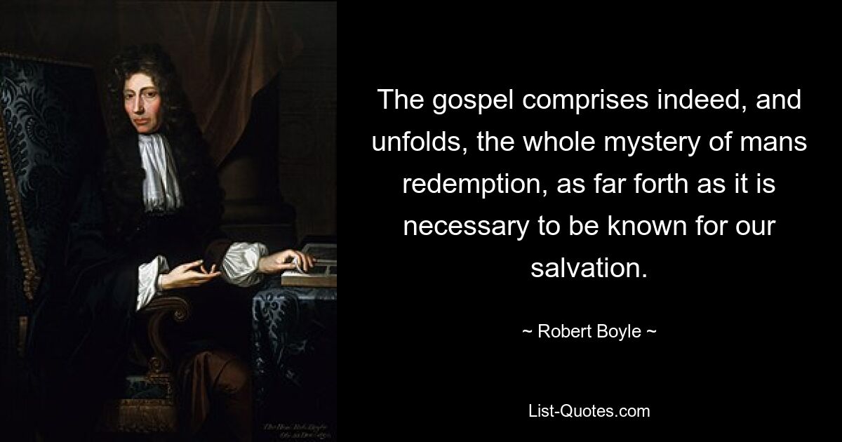 The gospel comprises indeed, and unfolds, the whole mystery of mans redemption, as far forth as it is necessary to be known for our salvation. — © Robert Boyle