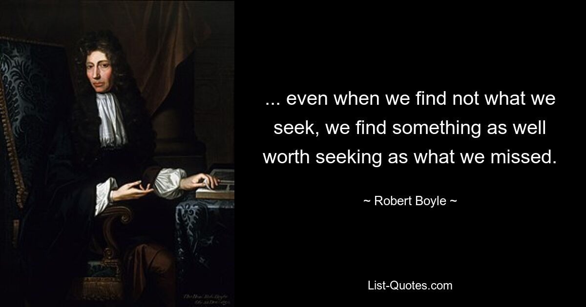 ... even when we find not what we seek, we find something as well worth seeking as what we missed. — © Robert Boyle