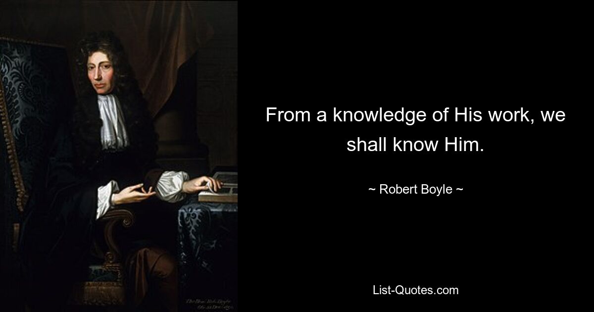 From a knowledge of His work, we shall know Him. — © Robert Boyle