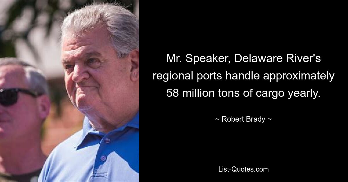 Mr. Speaker, Delaware River's regional ports handle approximately 58 million tons of cargo yearly. — © Robert Brady