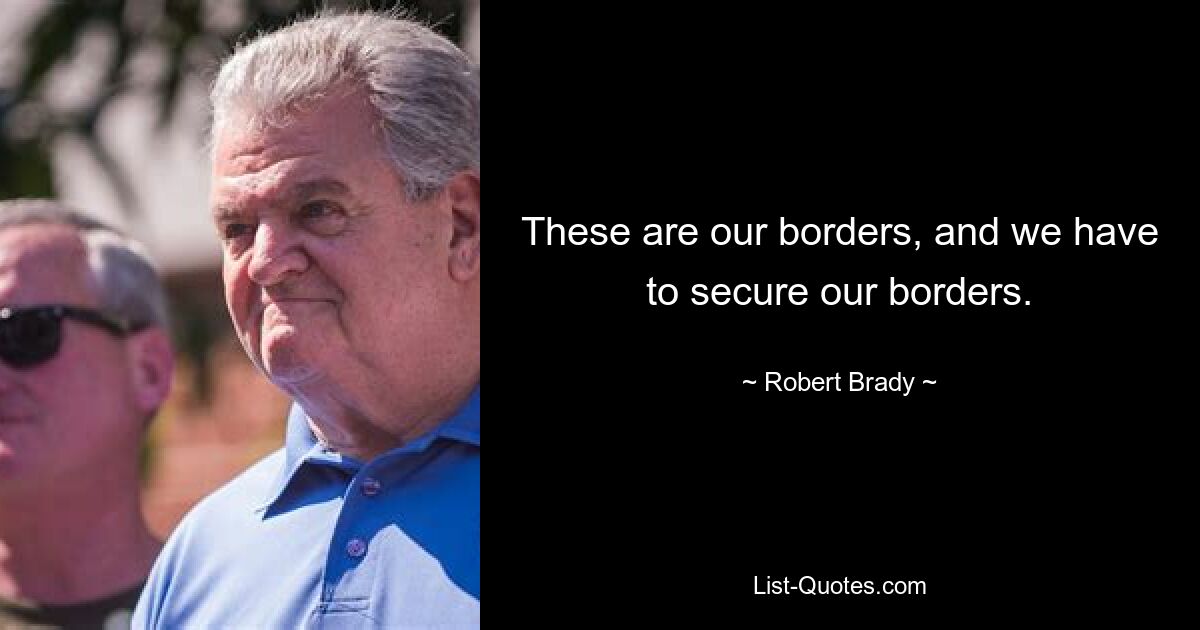 These are our borders, and we have to secure our borders. — © Robert Brady