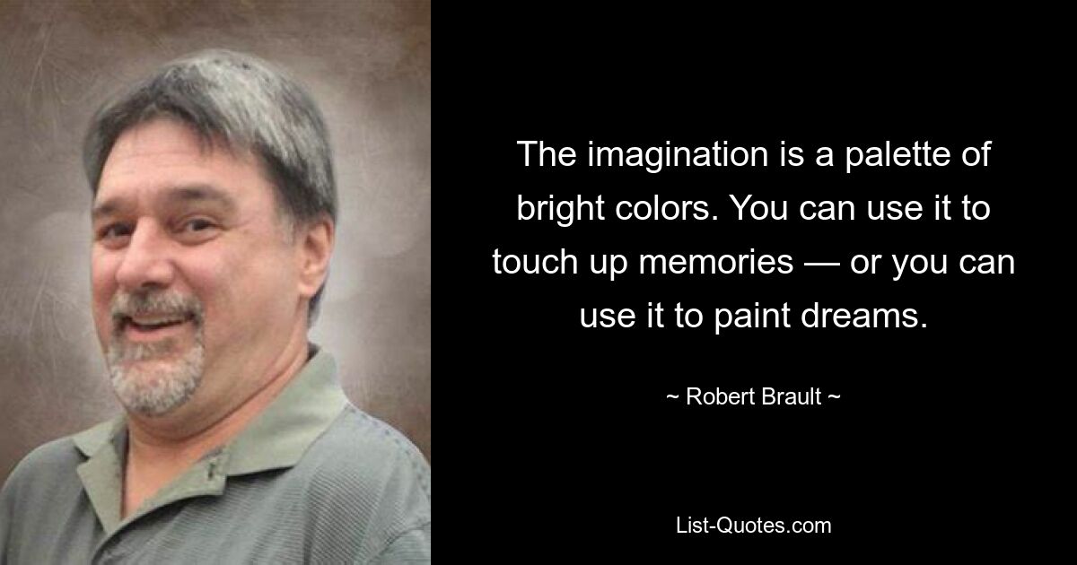 The imagination is a palette of bright colors. You can use it to touch up memories — or you can use it to paint dreams. — © Robert Brault