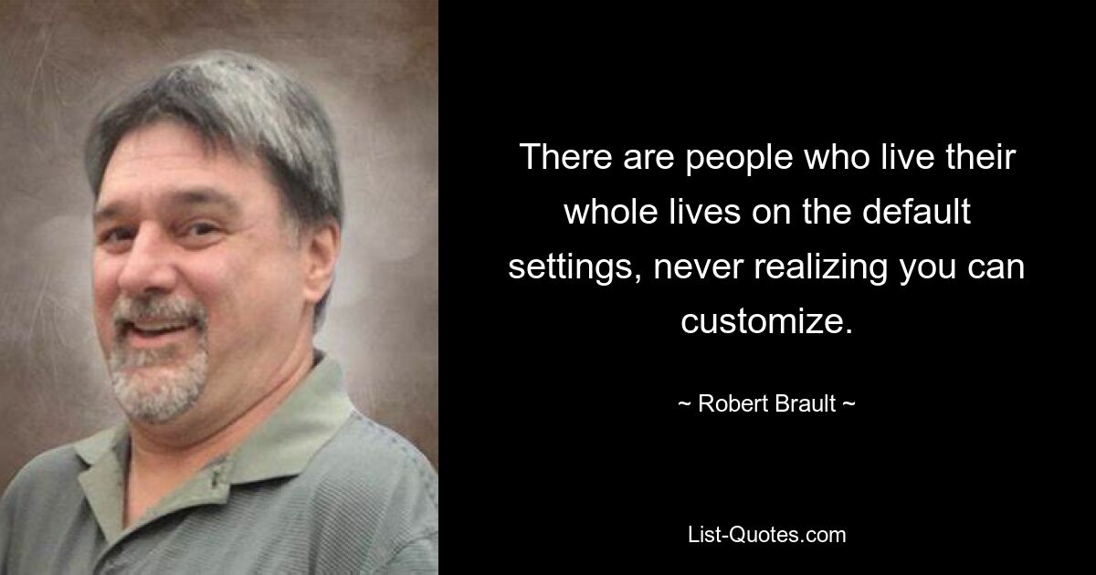 There are people who live their whole lives on the default settings, never realizing you can customize. — © Robert Brault