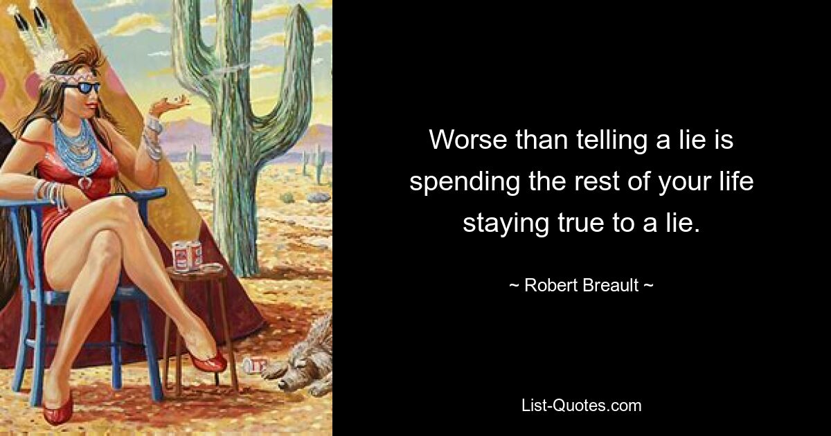 Worse than telling a lie is spending the rest of your life staying true to a lie. — © Robert Breault