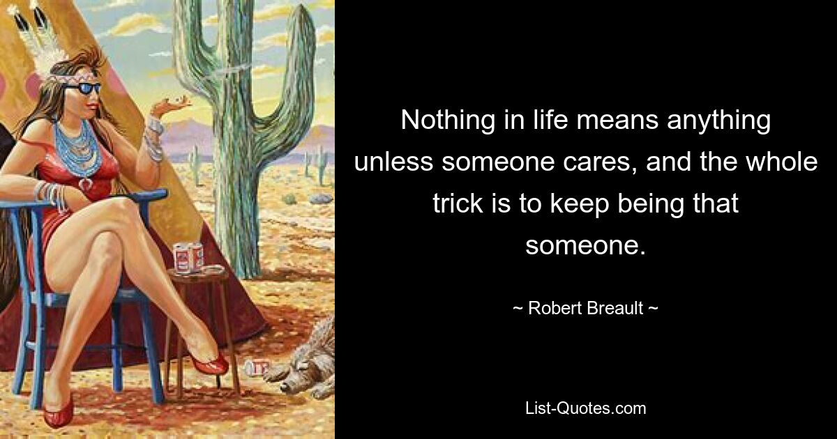 Nothing in life means anything unless someone cares, and the whole trick is to keep being that someone. — © Robert Breault