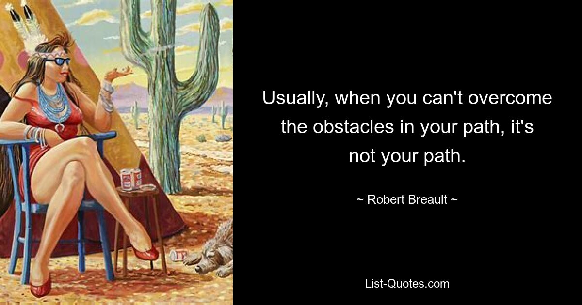 Usually, when you can't overcome the obstacles in your path, it's not your path. — © Robert Breault