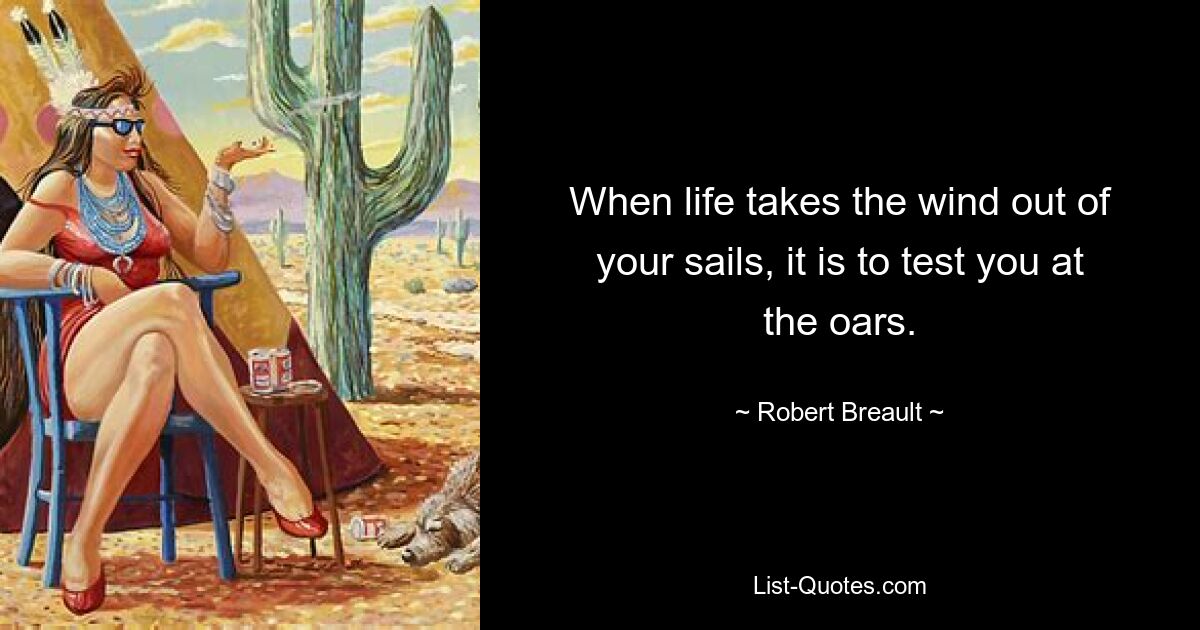 When life takes the wind out of your sails, it is to test you at the oars. — © Robert Breault