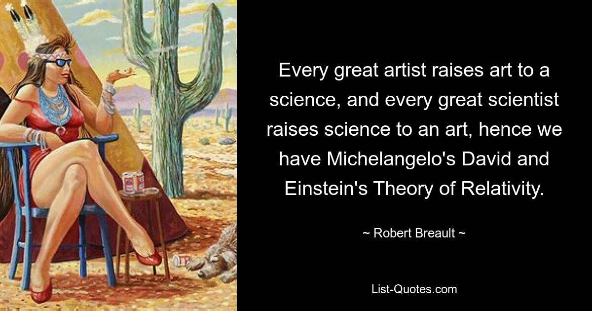 Jeder große Künstler erhebt die Kunst zur Wissenschaft, und jeder große Wissenschaftler erhebt die Wissenschaft zur Kunst, daher haben wir Michelangelos David und Einsteins Relativitätstheorie. — © Robert Breault 