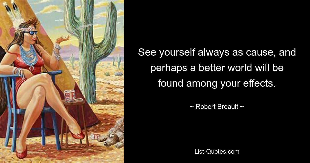 See yourself always as cause, and perhaps a better world will be found among your effects. — © Robert Breault