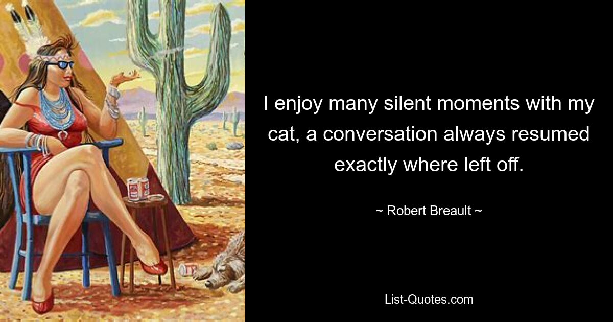 I enjoy many silent moments with my cat, a conversation always resumed exactly where left off. — © Robert Breault