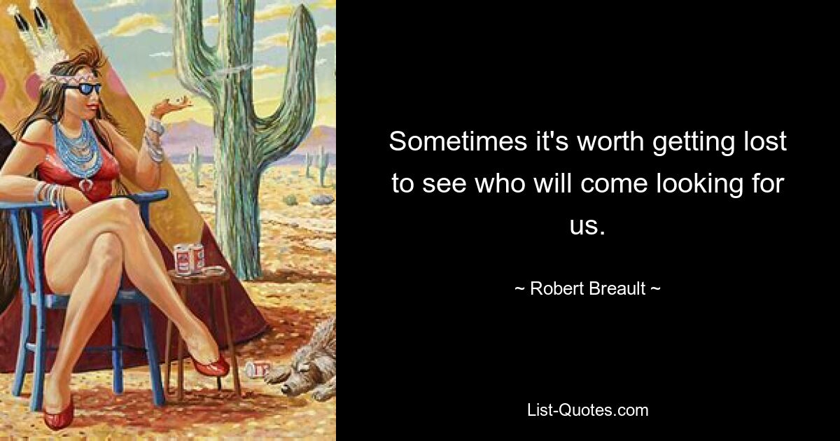 Sometimes it's worth getting lost to see who will come looking for us. — © Robert Breault