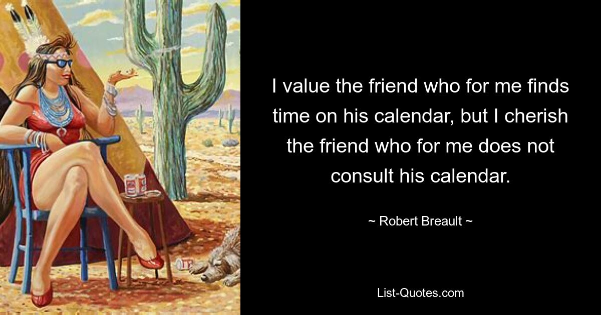 I value the friend who for me finds time on his calendar, but I cherish the friend who for me does not consult his calendar. — © Robert Breault