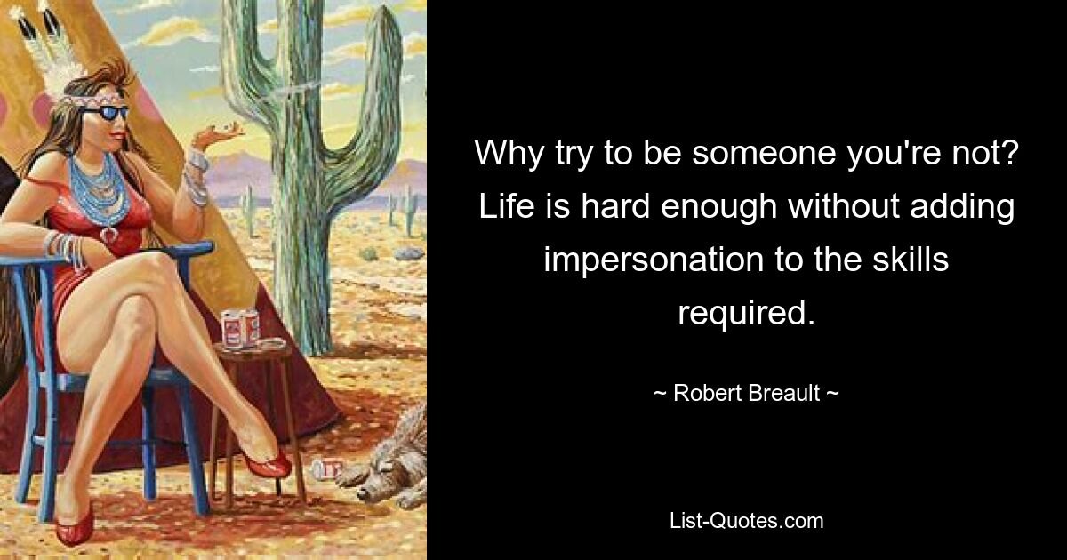 Why try to be someone you're not? Life is hard enough without adding impersonation to the skills required. — © Robert Breault