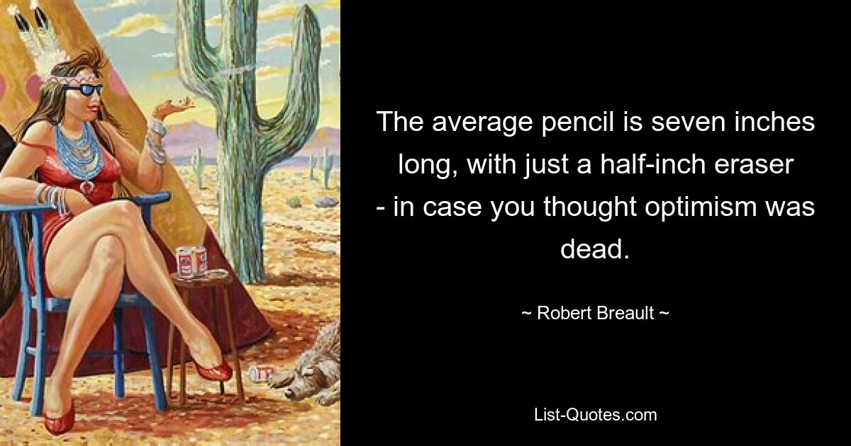 The average pencil is seven inches long, with just a half-inch eraser - in case you thought optimism was dead. — © Robert Breault