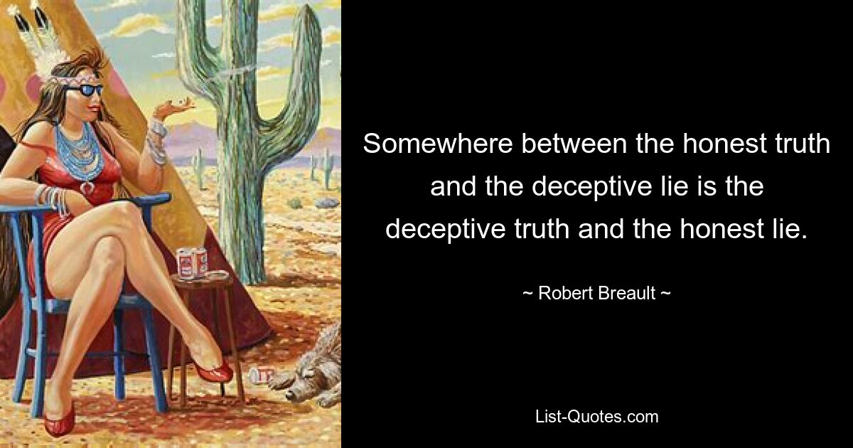 Somewhere between the honest truth and the deceptive lie is the deceptive truth and the honest lie. — © Robert Breault